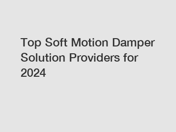 Top Soft Motion Damper Solution Providers for 2024