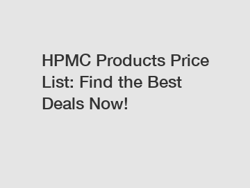 HPMC Products Price List: Find the Best Deals Now!