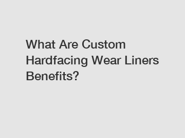 What Are Custom Hardfacing Wear Liners Benefits?