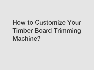 How to Customize Your Timber Board Trimming Machine?
