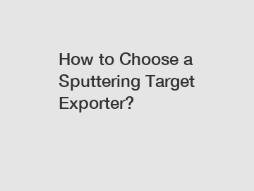 How to Choose a Sputtering Target Exporter?