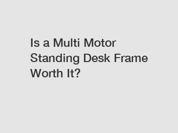 Is a Multi Motor Standing Desk Frame Worth It?