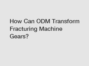 How Can ODM Transform Fracturing Machine Gears?