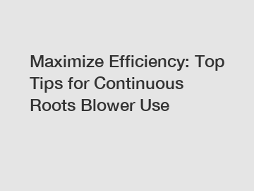 Maximize Efficiency: Top Tips for Continuous Roots Blower Use