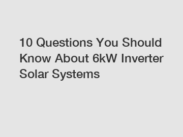 10 Questions You Should Know About 6kW Inverter Solar Systems
