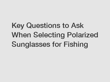 Key Questions to Ask When Selecting Polarized Sunglasses for Fishing