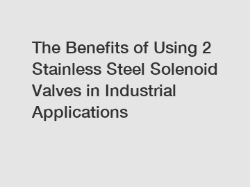 The Benefits of Using 2 Stainless Steel Solenoid Valves in Industrial Applications