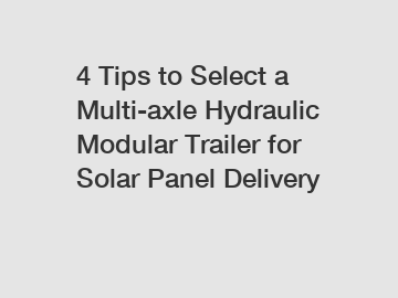 4 Tips to Select a Multi-axle Hydraulic Modular Trailer for Solar Panel Delivery