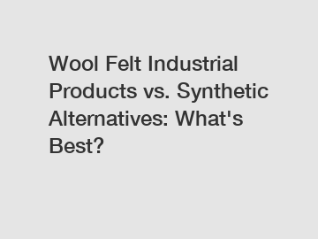 Wool Felt Industrial Products vs. Synthetic Alternatives: What's Best?