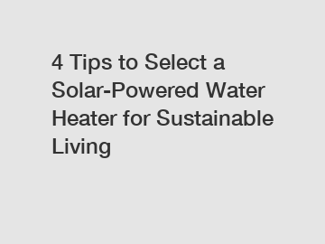 4 Tips to Select a Solar-Powered Water Heater for Sustainable Living