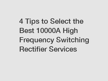 4 Tips to Select the Best 10000A High Frequency Switching Rectifier Services