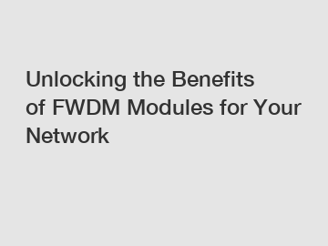 Unlocking the Benefits of FWDM Modules for Your Network