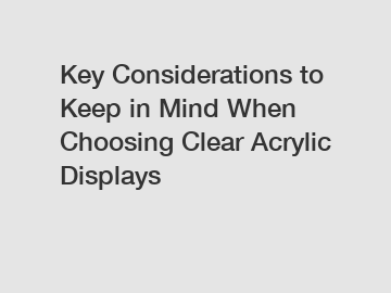 Key Considerations to Keep in Mind When Choosing Clear Acrylic Displays