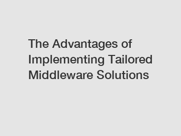 The Advantages of Implementing Tailored Middleware Solutions