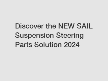 Discover the NEW SAIL Suspension Steering Parts Solution 2024