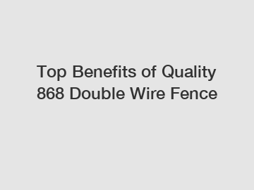 Top Benefits of Quality 868 Double Wire Fence