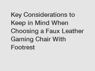 Key Considerations to Keep in Mind When Choosing a Faux Leather Gaming Chair With Footrest