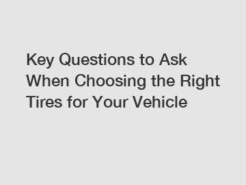Key Questions to Ask When Choosing the Right Tires for Your Vehicle