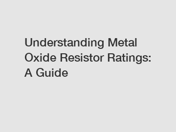 Understanding Metal Oxide Resistor Ratings: A Guide