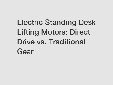 Electric Standing Desk Lifting Motors: Direct Drive vs. Traditional Gear