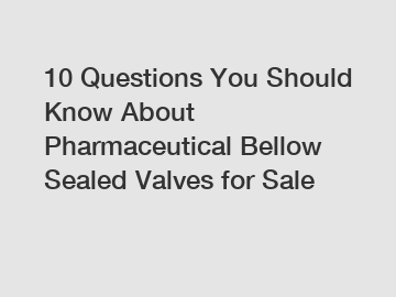 10 Questions You Should Know About Pharmaceutical Bellow Sealed Valves for Sale