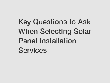 Key Questions to Ask When Selecting Solar Panel Installation Services