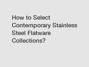 How to Select Contemporary Stainless Steel Flatware Collections?