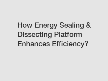How Energy Sealing & Dissecting Platform Enhances Efficiency?