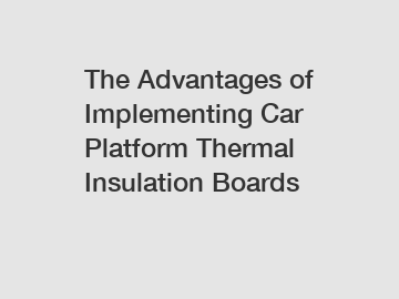 The Advantages of Implementing Car Platform Thermal Insulation Boards