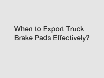 When to Export Truck Brake Pads Effectively?