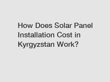 How Does Solar Panel Installation Cost in Kyrgyzstan Work?