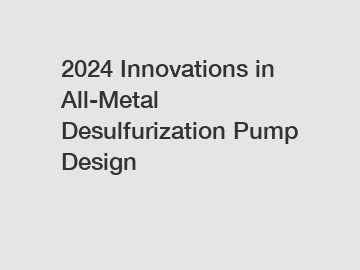 2024 Innovations in All-Metal Desulfurization Pump Design