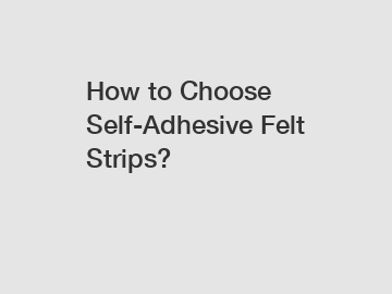 How to Choose Self-Adhesive Felt Strips?