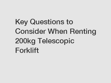 Key Questions to Consider When Renting 200kg Telescopic Forklift