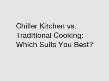 Chiller Kitchen vs. Traditional Cooking: Which Suits You Best?