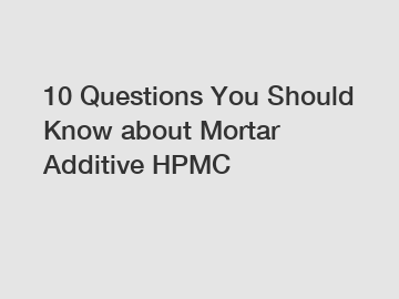 10 Questions You Should Know about Mortar Additive HPMC