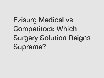 Ezisurg Medical vs Competitors: Which Surgery Solution Reigns Supreme?