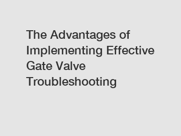 The Advantages of Implementing Effective Gate Valve Troubleshooting