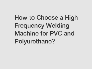 How to Choose a High Frequency Welding Machine for PVC and Polyurethane?