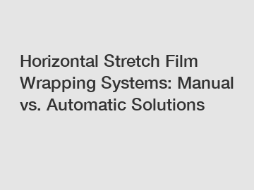 Horizontal Stretch Film Wrapping Systems: Manual vs. Automatic Solutions