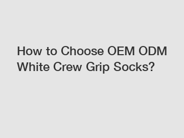 How to Choose OEM ODM White Crew Grip Socks?