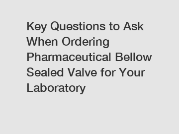 Key Questions to Ask When Ordering Pharmaceutical Bellow Sealed Valve for Your Laboratory