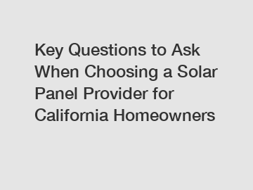 Key Questions to Ask When Choosing a Solar Panel Provider for California Homeowners