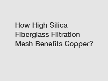 How High Silica Fiberglass Filtration Mesh Benefits Copper?