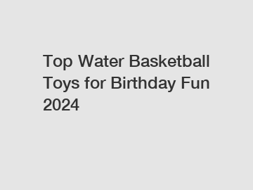 Top Water Basketball Toys for Birthday Fun 2024