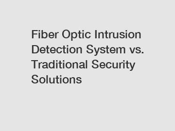 Fiber Optic Intrusion Detection System vs. Traditional Security Solutions