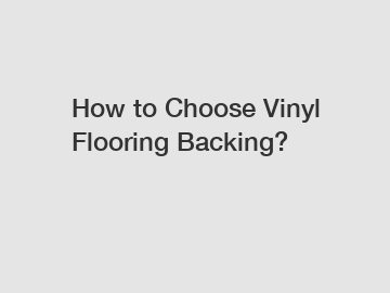 How to Choose Vinyl Flooring Backing?