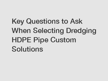 Key Questions to Ask When Selecting Dredging HDPE Pipe Custom Solutions
