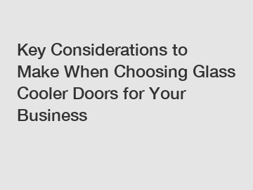 Key Considerations to Make When Choosing Glass Cooler Doors for Your Business
