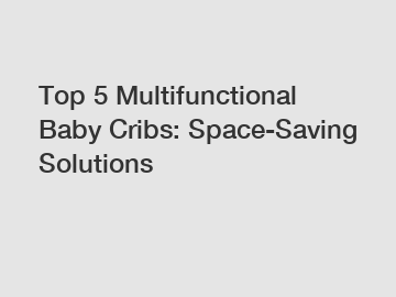 Top 5 Multifunctional Baby Cribs: Space-Saving Solutions